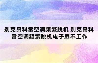 别克昂科雷空调频繁跳机 别克昂科雷空调频繁跳机电子扇不工作